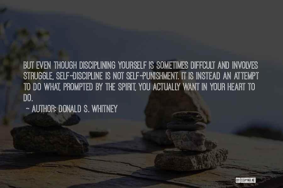 Donald S. Whitney Quotes: But Even Though Disciplining Yourself Is Sometimes Diffcult And Involves Struggle, Self-discipline Is Not Self-punishment. It Is Instead An Attempt