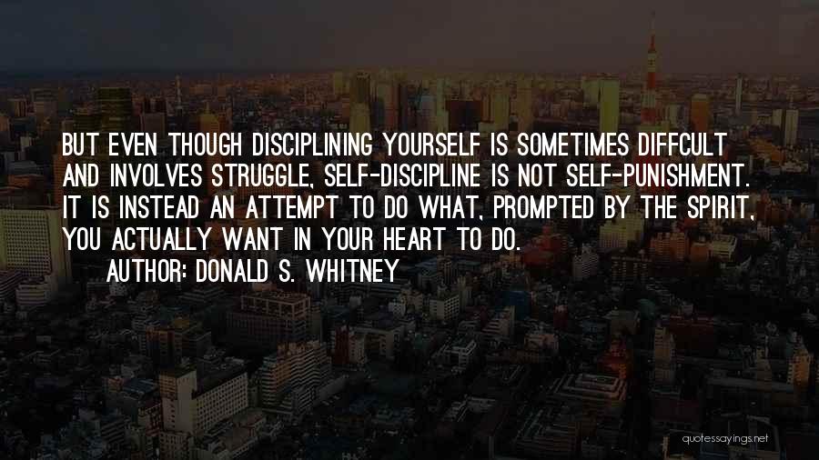 Donald S. Whitney Quotes: But Even Though Disciplining Yourself Is Sometimes Diffcult And Involves Struggle, Self-discipline Is Not Self-punishment. It Is Instead An Attempt