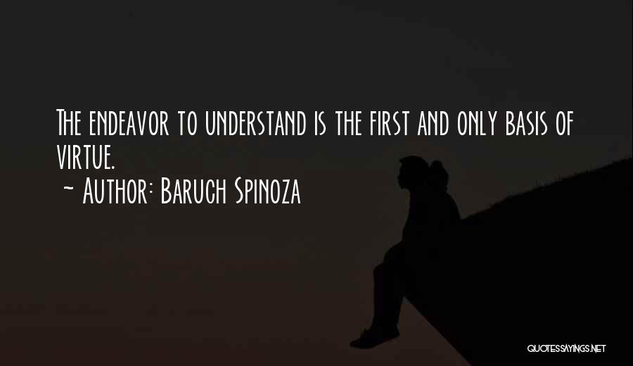 Baruch Spinoza Quotes: The Endeavor To Understand Is The First And Only Basis Of Virtue.