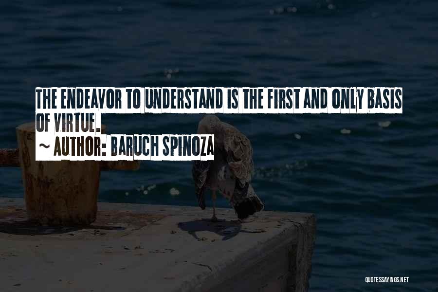 Baruch Spinoza Quotes: The Endeavor To Understand Is The First And Only Basis Of Virtue.