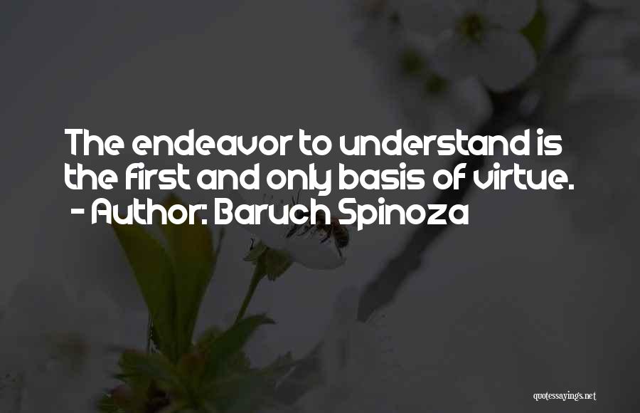 Baruch Spinoza Quotes: The Endeavor To Understand Is The First And Only Basis Of Virtue.