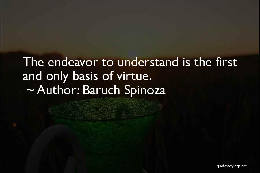 Baruch Spinoza Quotes: The Endeavor To Understand Is The First And Only Basis Of Virtue.