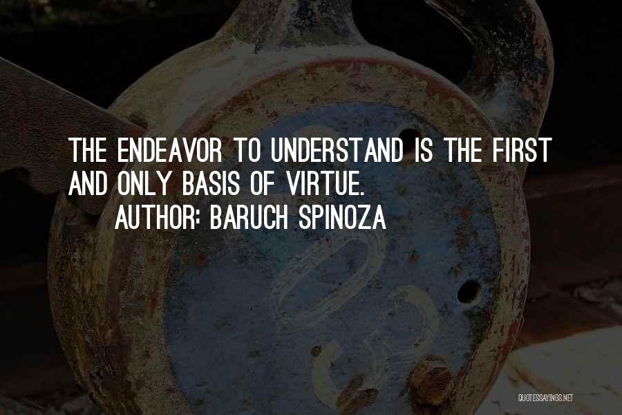 Baruch Spinoza Quotes: The Endeavor To Understand Is The First And Only Basis Of Virtue.