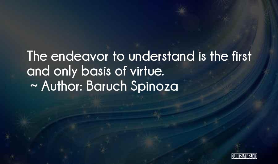 Baruch Spinoza Quotes: The Endeavor To Understand Is The First And Only Basis Of Virtue.