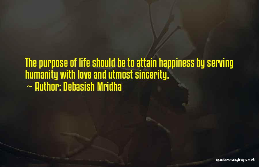 Debasish Mridha Quotes: The Purpose Of Life Should Be To Attain Happiness By Serving Humanity With Love And Utmost Sincerity.