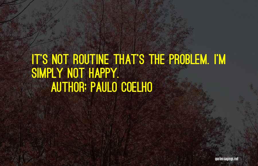 Paulo Coelho Quotes: It's Not Routine That's The Problem. I'm Simply Not Happy.