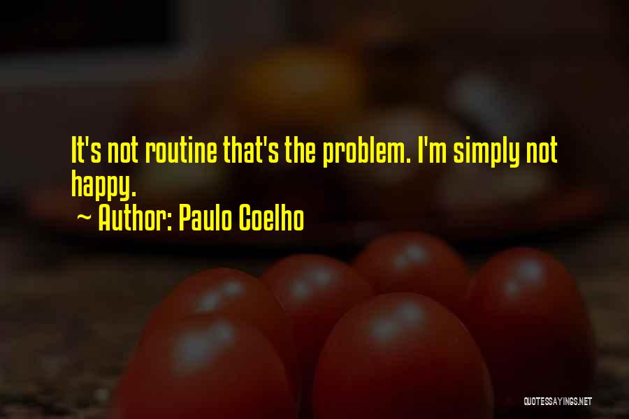 Paulo Coelho Quotes: It's Not Routine That's The Problem. I'm Simply Not Happy.