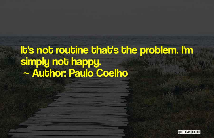 Paulo Coelho Quotes: It's Not Routine That's The Problem. I'm Simply Not Happy.