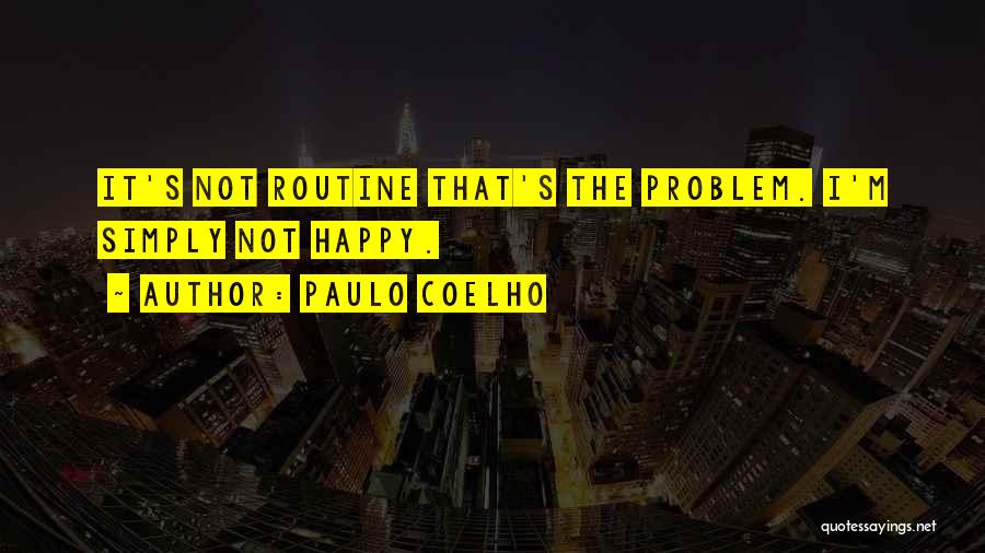 Paulo Coelho Quotes: It's Not Routine That's The Problem. I'm Simply Not Happy.