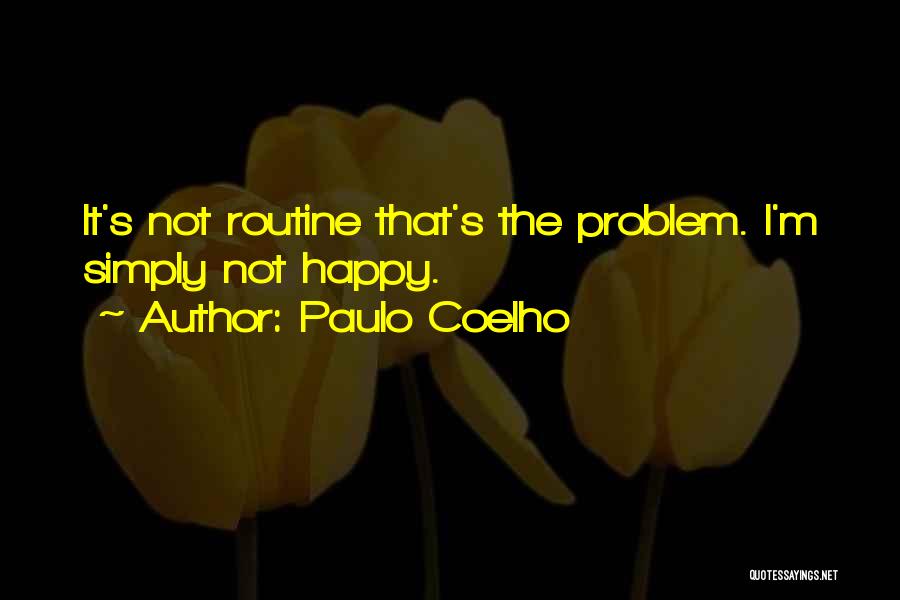 Paulo Coelho Quotes: It's Not Routine That's The Problem. I'm Simply Not Happy.