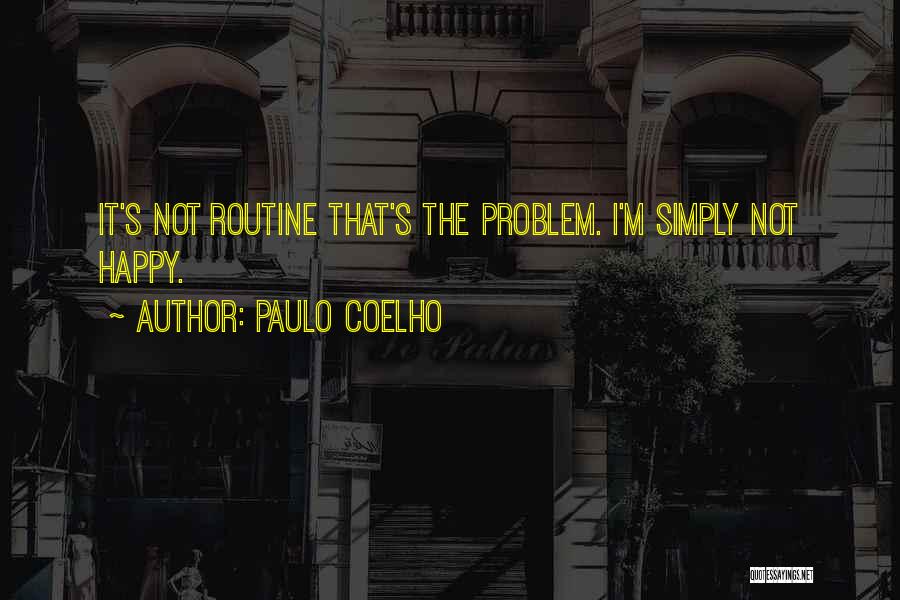 Paulo Coelho Quotes: It's Not Routine That's The Problem. I'm Simply Not Happy.
