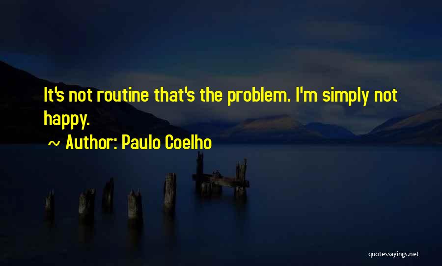 Paulo Coelho Quotes: It's Not Routine That's The Problem. I'm Simply Not Happy.