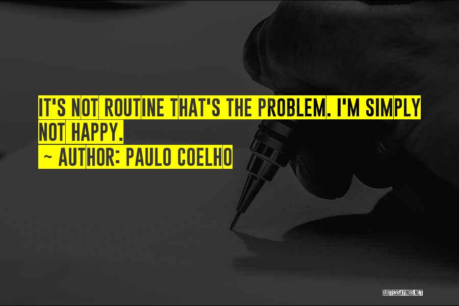 Paulo Coelho Quotes: It's Not Routine That's The Problem. I'm Simply Not Happy.