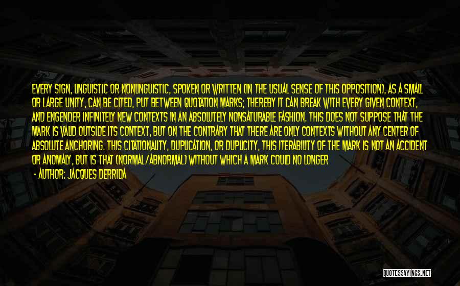 Jacques Derrida Quotes: Every Sign, Linguistic Or Nonlinguistic, Spoken Or Written (in The Usual Sense Of This Opposition), As A Small Or Large