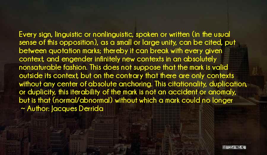 Jacques Derrida Quotes: Every Sign, Linguistic Or Nonlinguistic, Spoken Or Written (in The Usual Sense Of This Opposition), As A Small Or Large