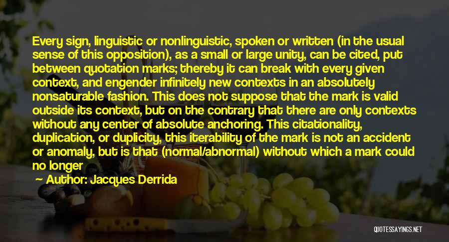 Jacques Derrida Quotes: Every Sign, Linguistic Or Nonlinguistic, Spoken Or Written (in The Usual Sense Of This Opposition), As A Small Or Large