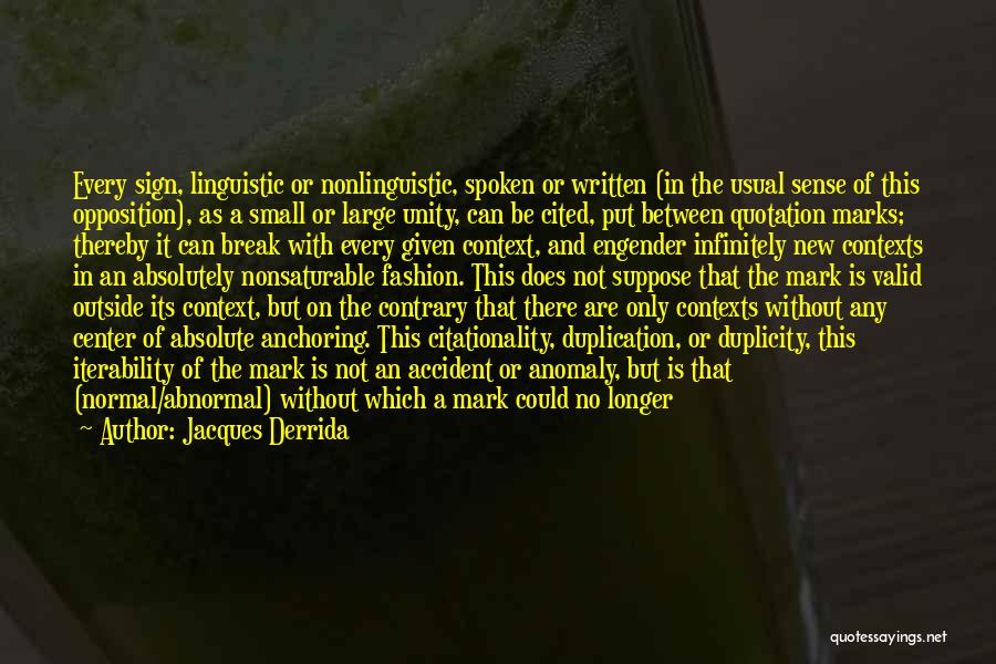 Jacques Derrida Quotes: Every Sign, Linguistic Or Nonlinguistic, Spoken Or Written (in The Usual Sense Of This Opposition), As A Small Or Large