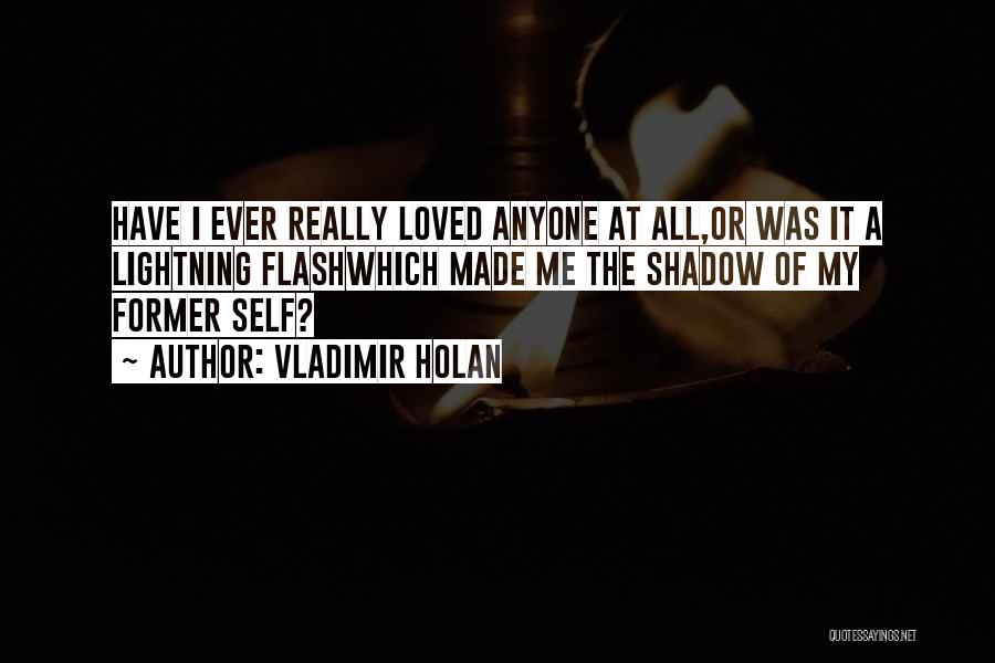 Vladimir Holan Quotes: Have I Ever Really Loved Anyone At All,or Was It A Lightning Flashwhich Made Me The Shadow Of My Former