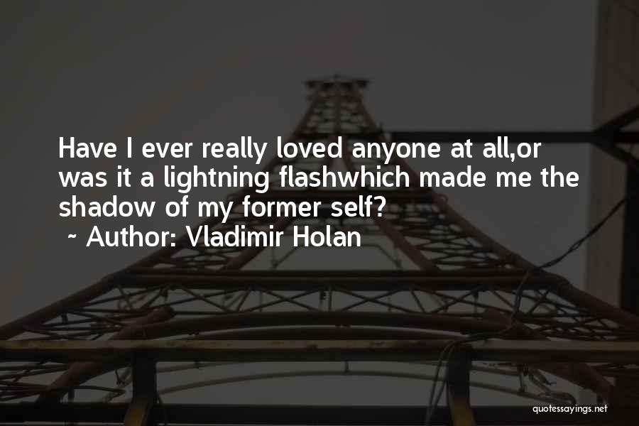 Vladimir Holan Quotes: Have I Ever Really Loved Anyone At All,or Was It A Lightning Flashwhich Made Me The Shadow Of My Former