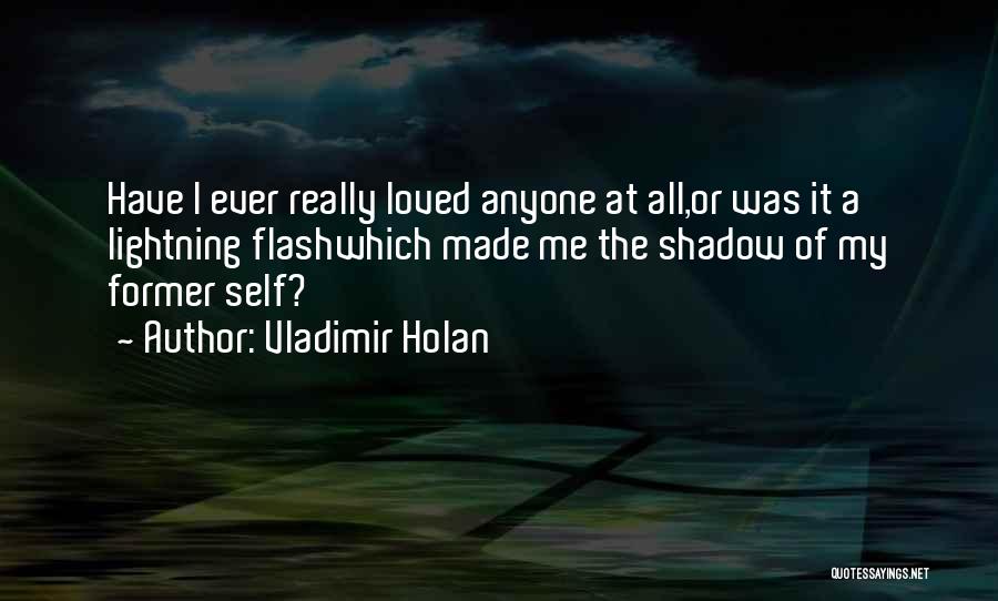 Vladimir Holan Quotes: Have I Ever Really Loved Anyone At All,or Was It A Lightning Flashwhich Made Me The Shadow Of My Former