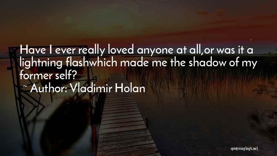 Vladimir Holan Quotes: Have I Ever Really Loved Anyone At All,or Was It A Lightning Flashwhich Made Me The Shadow Of My Former