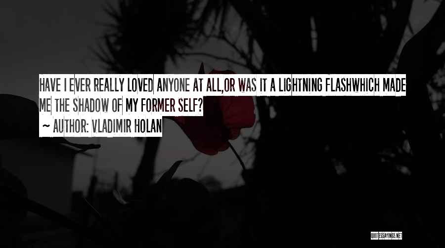 Vladimir Holan Quotes: Have I Ever Really Loved Anyone At All,or Was It A Lightning Flashwhich Made Me The Shadow Of My Former