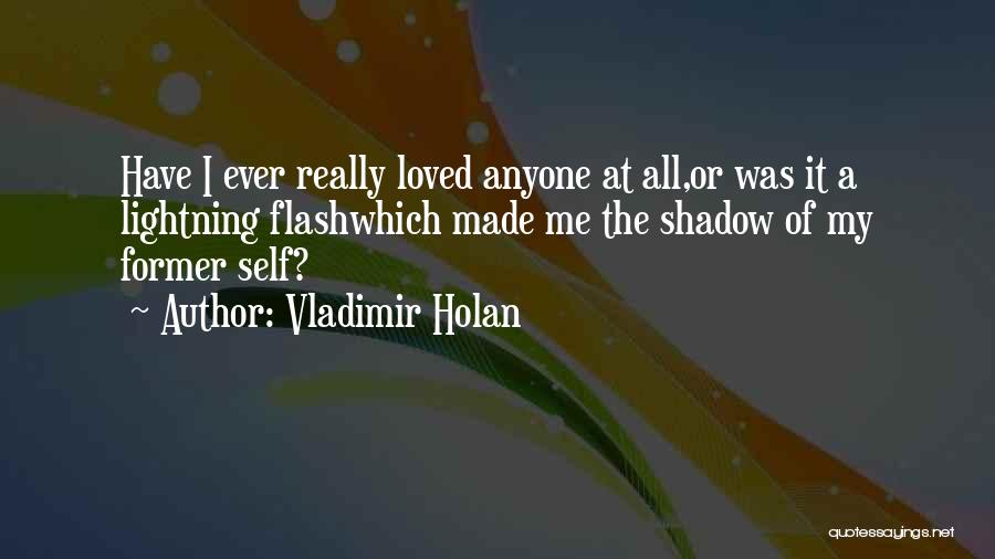 Vladimir Holan Quotes: Have I Ever Really Loved Anyone At All,or Was It A Lightning Flashwhich Made Me The Shadow Of My Former