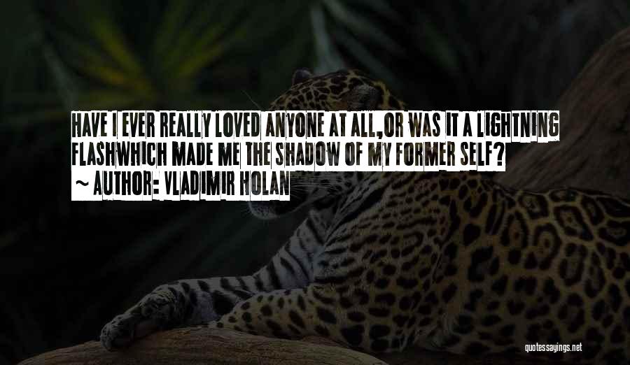 Vladimir Holan Quotes: Have I Ever Really Loved Anyone At All,or Was It A Lightning Flashwhich Made Me The Shadow Of My Former