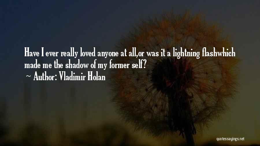 Vladimir Holan Quotes: Have I Ever Really Loved Anyone At All,or Was It A Lightning Flashwhich Made Me The Shadow Of My Former