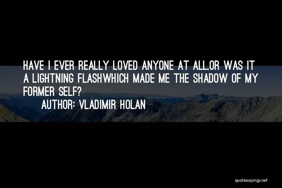 Vladimir Holan Quotes: Have I Ever Really Loved Anyone At All,or Was It A Lightning Flashwhich Made Me The Shadow Of My Former