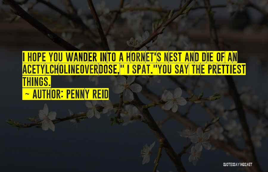 Penny Reid Quotes: I Hope You Wander Into A Hornet's Nest And Die Of An Acetylcholineoverdose, I Spat.you Say The Prettiest Things.