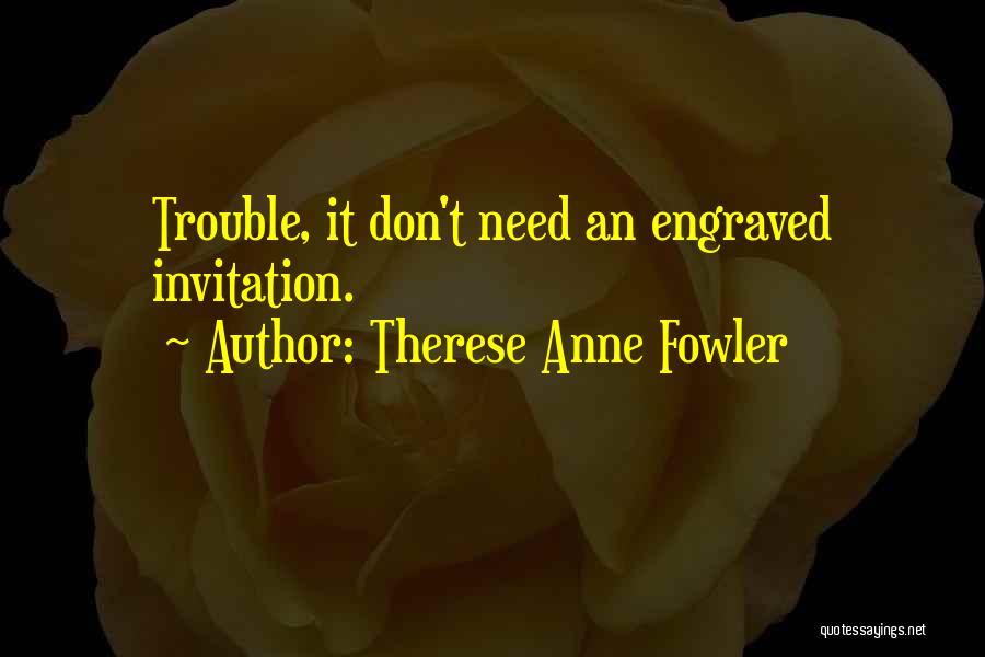 Therese Anne Fowler Quotes: Trouble, It Don't Need An Engraved Invitation.
