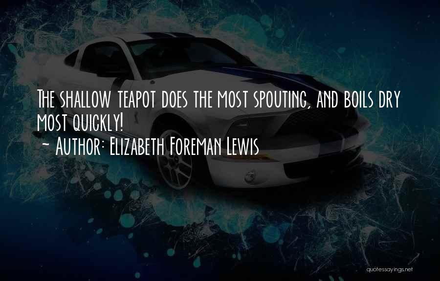Elizabeth Foreman Lewis Quotes: The Shallow Teapot Does The Most Spouting, And Boils Dry Most Quickly!