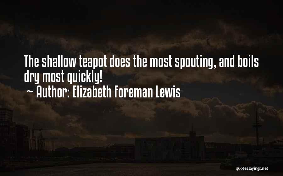 Elizabeth Foreman Lewis Quotes: The Shallow Teapot Does The Most Spouting, And Boils Dry Most Quickly!