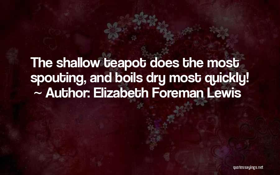 Elizabeth Foreman Lewis Quotes: The Shallow Teapot Does The Most Spouting, And Boils Dry Most Quickly!