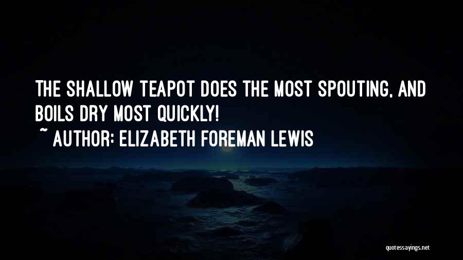 Elizabeth Foreman Lewis Quotes: The Shallow Teapot Does The Most Spouting, And Boils Dry Most Quickly!