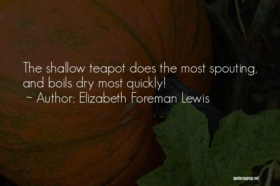 Elizabeth Foreman Lewis Quotes: The Shallow Teapot Does The Most Spouting, And Boils Dry Most Quickly!