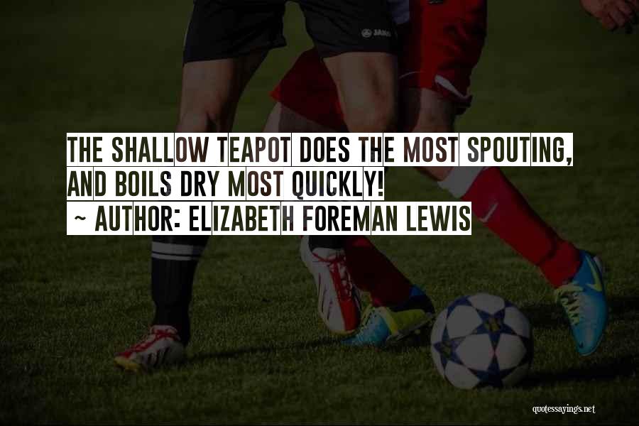 Elizabeth Foreman Lewis Quotes: The Shallow Teapot Does The Most Spouting, And Boils Dry Most Quickly!