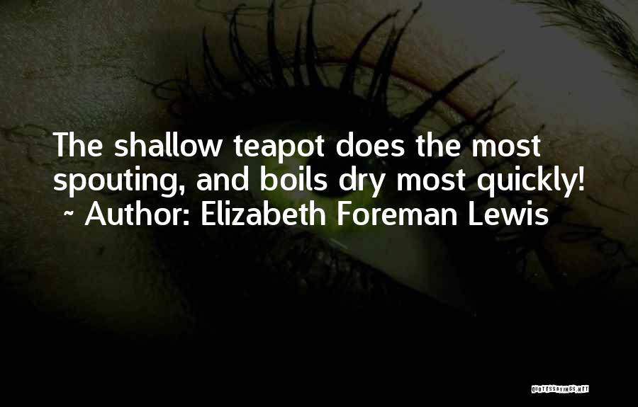 Elizabeth Foreman Lewis Quotes: The Shallow Teapot Does The Most Spouting, And Boils Dry Most Quickly!