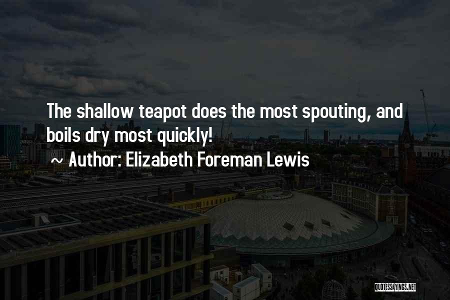 Elizabeth Foreman Lewis Quotes: The Shallow Teapot Does The Most Spouting, And Boils Dry Most Quickly!