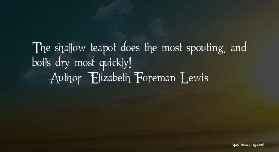 Elizabeth Foreman Lewis Quotes: The Shallow Teapot Does The Most Spouting, And Boils Dry Most Quickly!