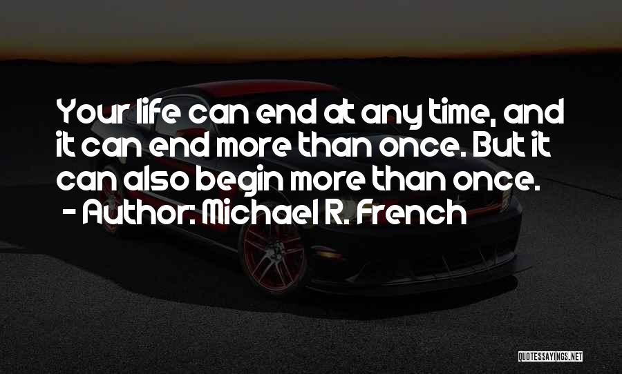 Michael R. French Quotes: Your Life Can End At Any Time, And It Can End More Than Once. But It Can Also Begin More