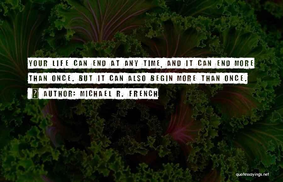 Michael R. French Quotes: Your Life Can End At Any Time, And It Can End More Than Once. But It Can Also Begin More