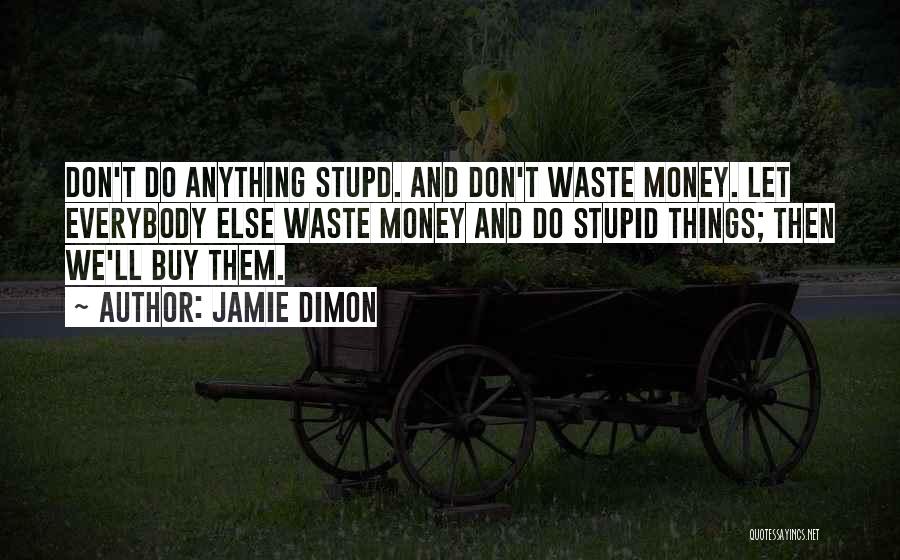 Jamie Dimon Quotes: Don't Do Anything Stupd. And Don't Waste Money. Let Everybody Else Waste Money And Do Stupid Things; Then We'll Buy