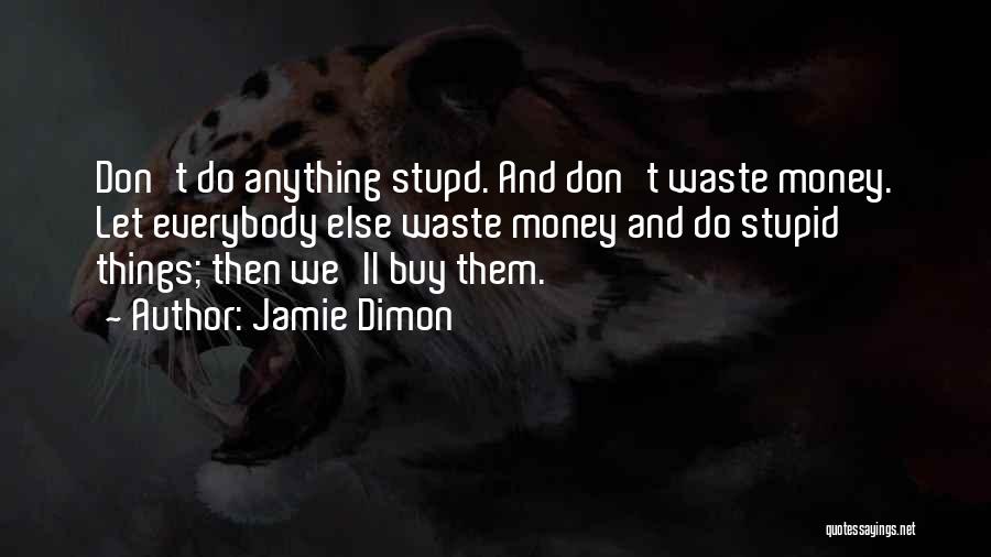 Jamie Dimon Quotes: Don't Do Anything Stupd. And Don't Waste Money. Let Everybody Else Waste Money And Do Stupid Things; Then We'll Buy