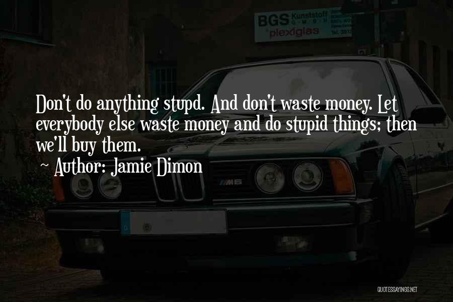 Jamie Dimon Quotes: Don't Do Anything Stupd. And Don't Waste Money. Let Everybody Else Waste Money And Do Stupid Things; Then We'll Buy