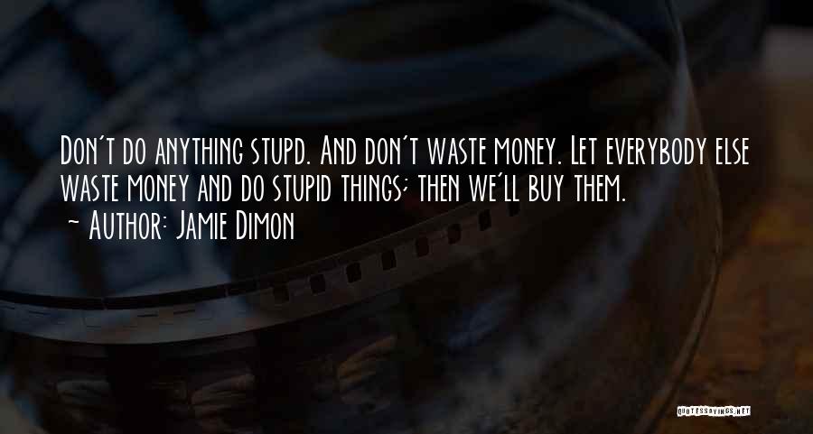 Jamie Dimon Quotes: Don't Do Anything Stupd. And Don't Waste Money. Let Everybody Else Waste Money And Do Stupid Things; Then We'll Buy