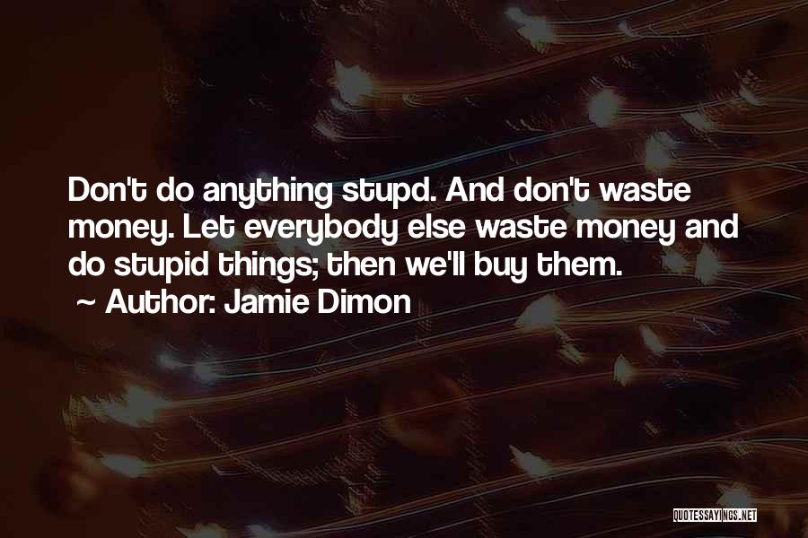 Jamie Dimon Quotes: Don't Do Anything Stupd. And Don't Waste Money. Let Everybody Else Waste Money And Do Stupid Things; Then We'll Buy