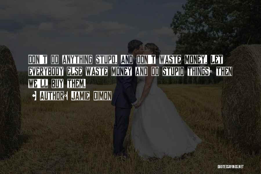 Jamie Dimon Quotes: Don't Do Anything Stupd. And Don't Waste Money. Let Everybody Else Waste Money And Do Stupid Things; Then We'll Buy