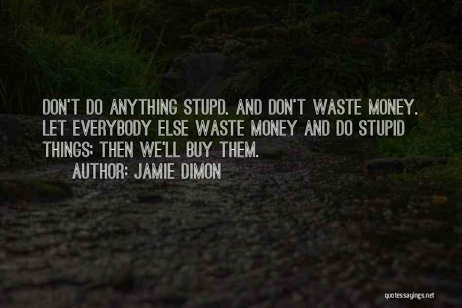 Jamie Dimon Quotes: Don't Do Anything Stupd. And Don't Waste Money. Let Everybody Else Waste Money And Do Stupid Things; Then We'll Buy